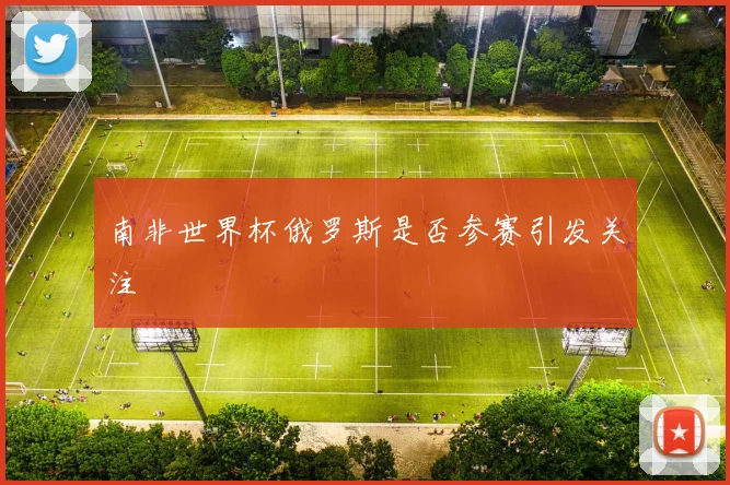 南非世界杯俄罗斯是否参赛引发关注