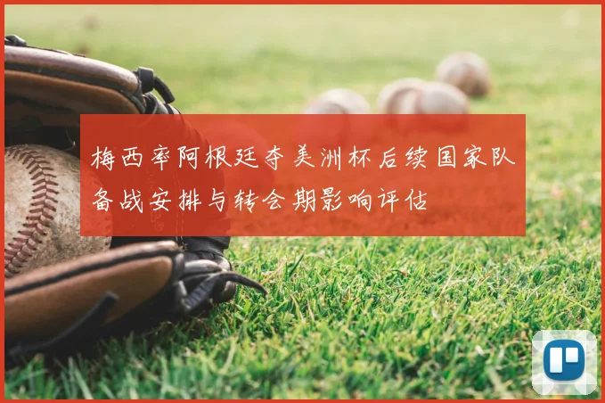 梅西率阿根廷夺美洲杯后续国家队备战安排与转会期影响评估