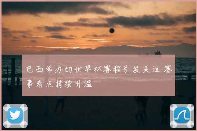 巴西举办的世界杯赛程引发关注 赛事看点持续升温