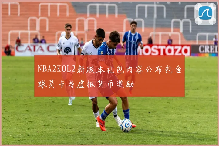 NBA2KOL2新版本礼包内容公布包含球员卡与虚拟货币奖励