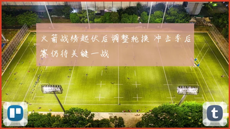 火箭战绩起伏后调整轮换 冲击季后赛仍待关键一战