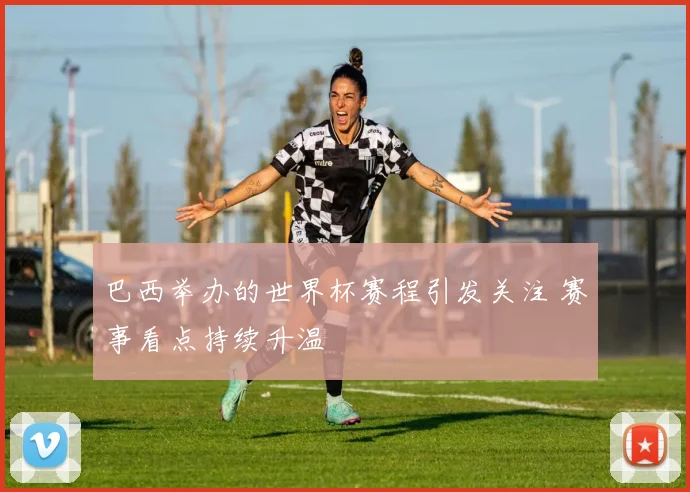 巴西举办的世界杯赛程引发关注 赛事看点持续升温