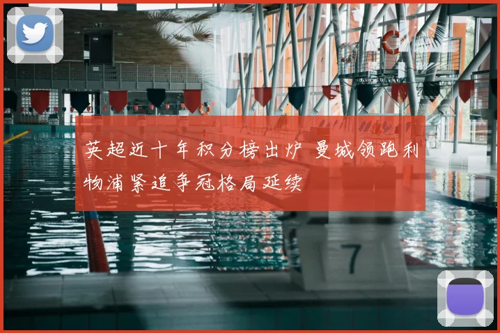 英超近十年积分榜出炉 曼城领跑利物浦紧追争冠格局延续
