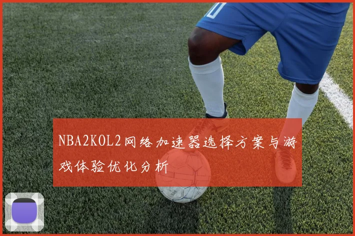 NBA2KOL2网络加速器选择方案与游戏体验优化分析
