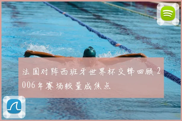 法国对阵西班牙世界杯交锋回顾 2006年赛场较量成焦点