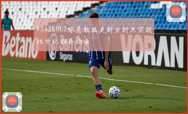NBA2KOL2球员数据更新分析及实战性价比推荐指南