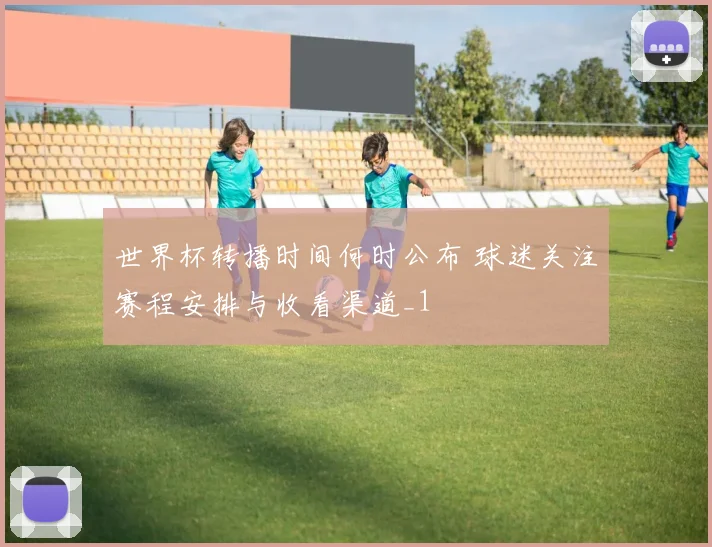世界杯转播时间何时公布 球迷关注赛程安排与收看渠道_1