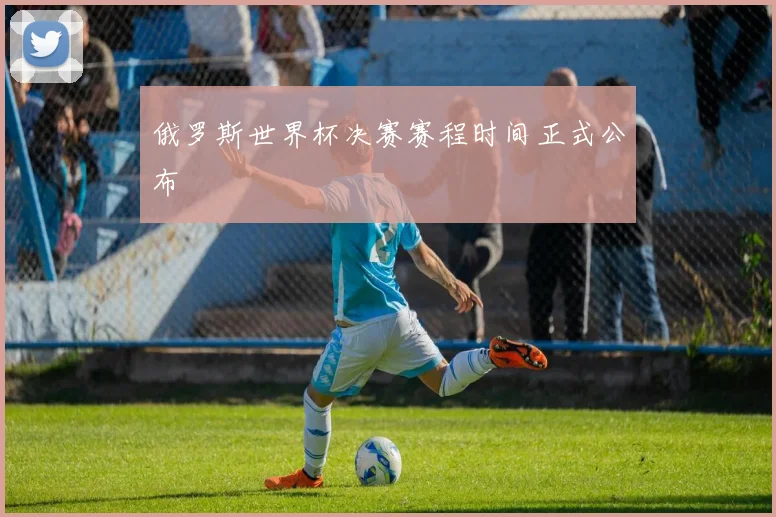 俄罗斯世界杯决赛赛程时间正式公布