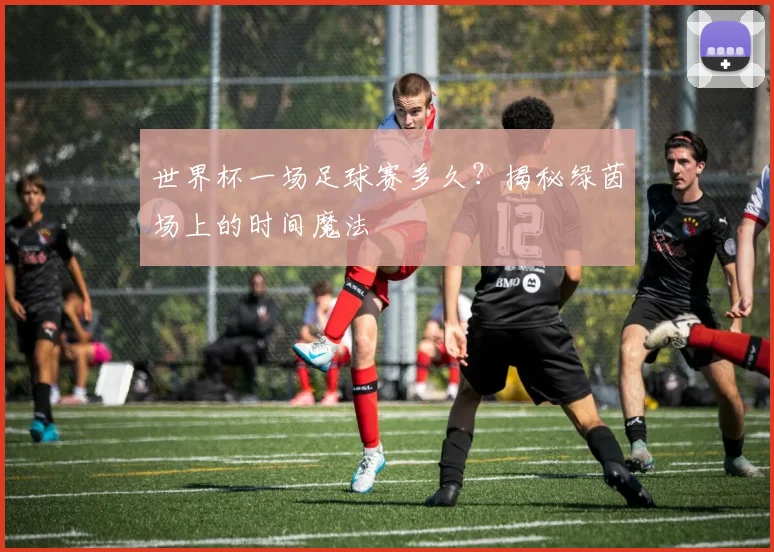 世界杯一场足球赛多久？揭秘绿茵场上的时间魔法