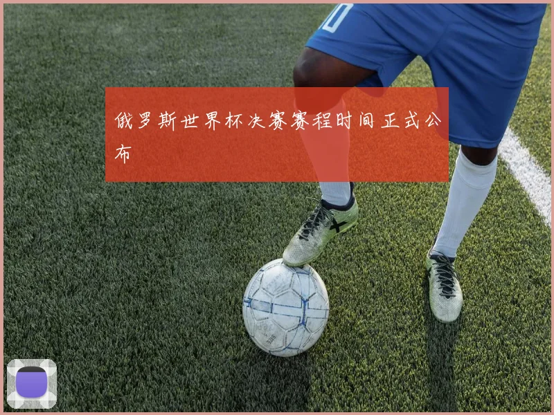 俄罗斯世界杯决赛赛程时间正式公布
