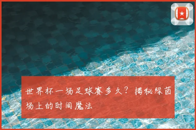 世界杯一场足球赛多久?揭秘绿茵场上的时间魔法