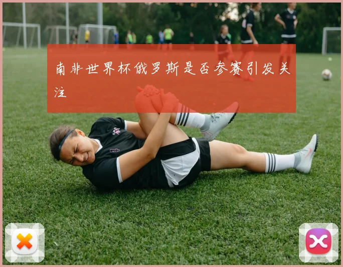 南非世界杯俄罗斯是否参赛引发关注