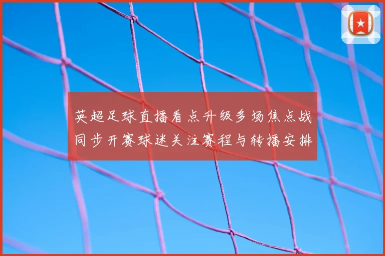 英超足球直播看点升级多场焦点战同步开赛球迷关注赛程与转播安排