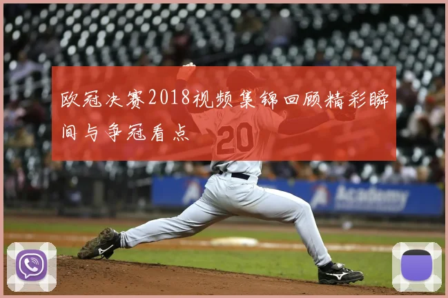 欧冠决赛2018视频集锦回顾精彩瞬间与争冠看点