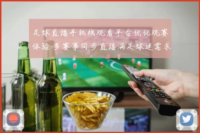 足球直播手机线观看平台优化观赛体验 多赛事同步直播满足球迷需求