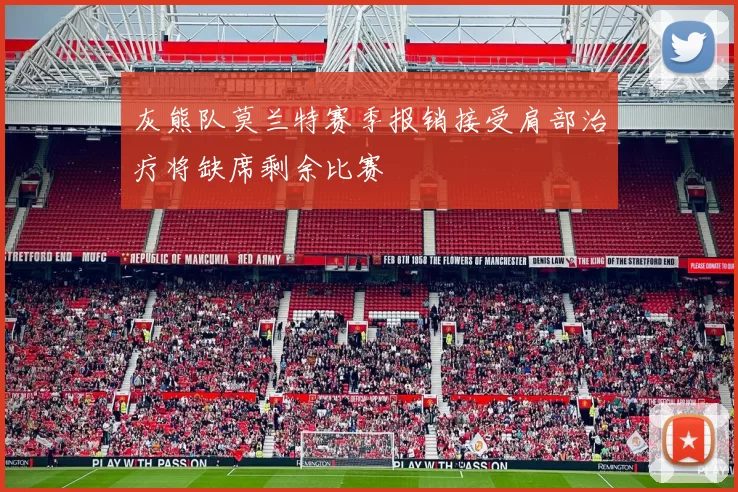 灰熊队莫兰特赛季报销接受肩部治疗将缺席剩余比赛