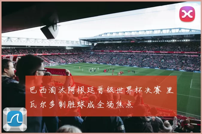 巴西淘汰阿根廷晋级世界杯决赛 里瓦尔多制胜球成全场焦点