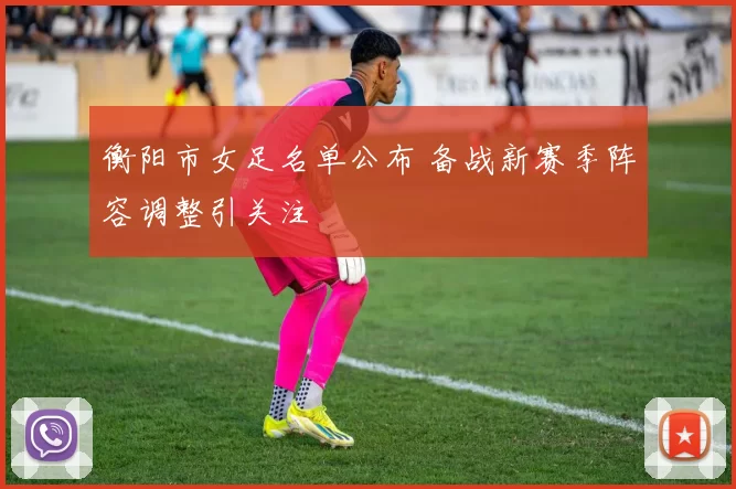 衡阳市女足名单公布 备战新赛季阵容调整引关注