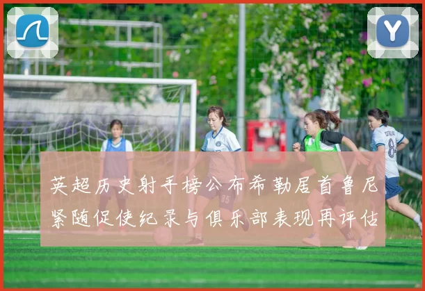 英超历史射手榜公布希勒居首鲁尼紧随促使纪录与俱乐部表现再评估