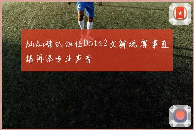 灿灿确认担任Dota2女解说 赛事直播再添专业声音