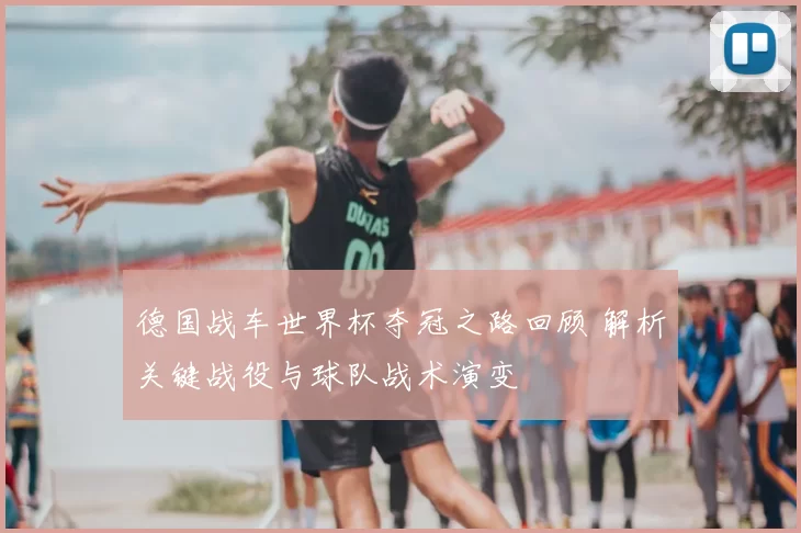 德国战车世界杯夺冠之路回顾 解析关键战役与球队战术演变