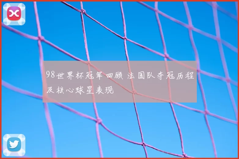 98世界杯冠军回顾 法国队夺冠历程及核心球星表现