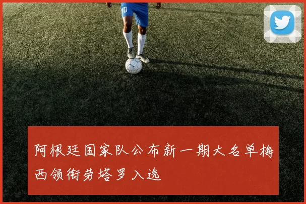 阿根廷国家队公布新一期大名单梅西领衔劳塔罗入选