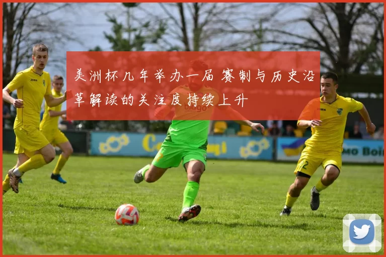 美洲杯几年举办一届 赛制与历史沿革解读的关注度持续上升