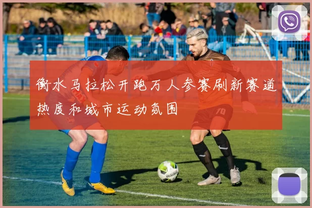 衡水马拉松开跑万人参赛刷新赛道热度和城市运动氛围