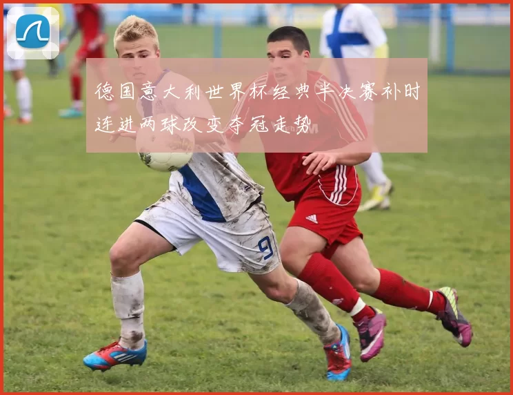 德国意大利世界杯经典半决赛补时连进两球改变夺冠走势