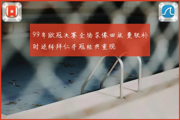 99年欧冠决赛全场录像回放 曼联补时逆转拜仁夺冠经典重现