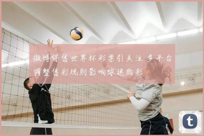 微博停售世界杯彩票引关注 多平台调整售彩规则影响球迷购彩