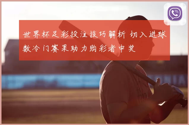 世界杯足彩投注技巧解析 切入进球数冷门赛果助力购彩者中奖