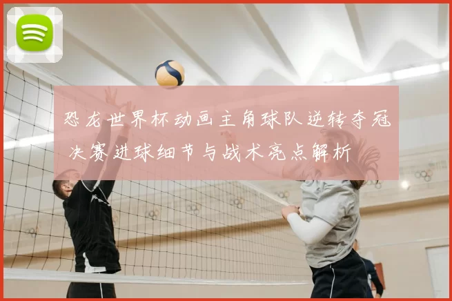 恐龙世界杯动画主角球队逆转夺冠 决赛进球细节与战术亮点解析