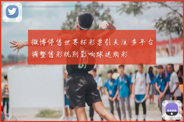 微博停售世界杯彩票引关注 多平台调整售彩规则影响球迷购彩