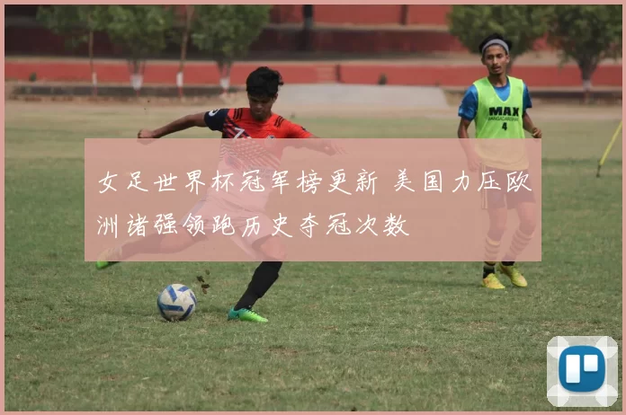 女足世界杯冠军榜更新 美国力压欧洲诸强领跑历史夺冠次数