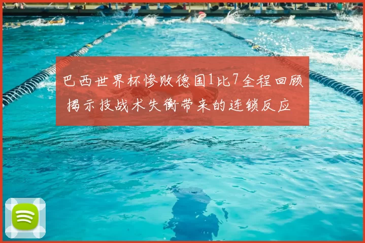 巴西世界杯惨败德国1比7全程回顾 揭示技战术失衡带来的连锁反应