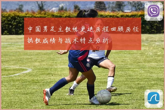中国男足主教练更迭历程回顾历任执教成绩与战术特点分析
