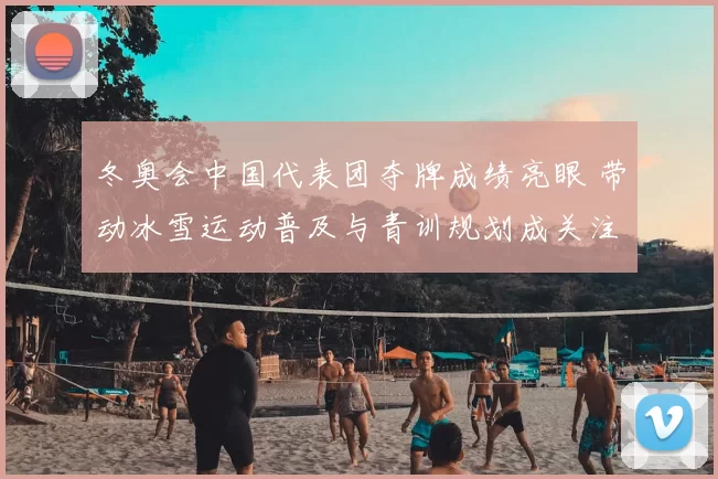 冬奥会中国代表团夺牌成绩亮眼 带动冰雪运动普及与青训规划成关注点