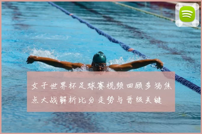 女子世界杯足球赛视频回顾多场焦点大战解析比分走势与晋级关键