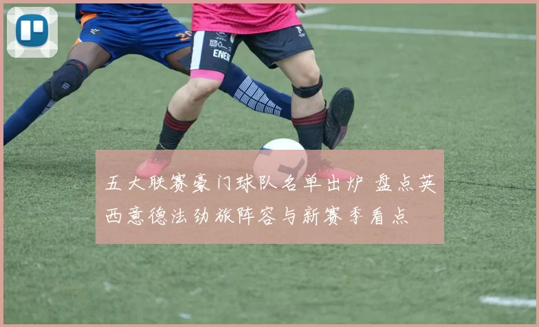 五大联赛豪门球队名单出炉 盘点英西意德法劲旅阵容与新赛季看点