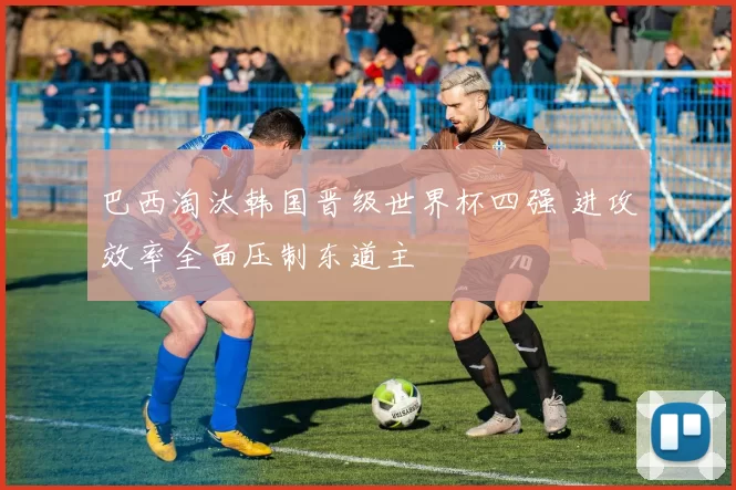 巴西淘汰韩国晋级世界杯四强 进攻效率全面压制东道主