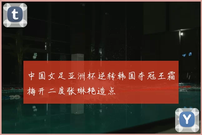 中国女足亚洲杯逆转韩国夺冠王霜梅开二度张琳艳造点