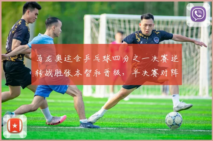 马龙奥运会乒乓球四分之一决赛逆转战胜张本智和晋级,半决赛对阵看点