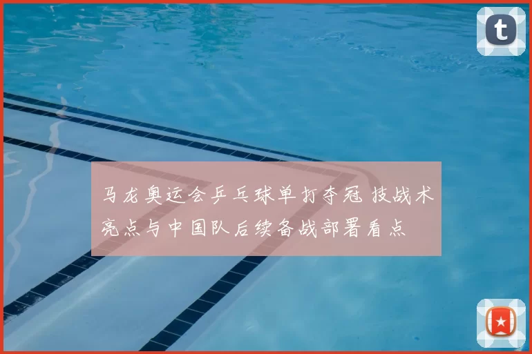 马龙奥运会乒乓球单打夺冠 技战术亮点与中国队后续备战部署看点
