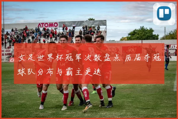 女足世界杯冠军次数盘点 历届夺冠球队分布与霸主更迭