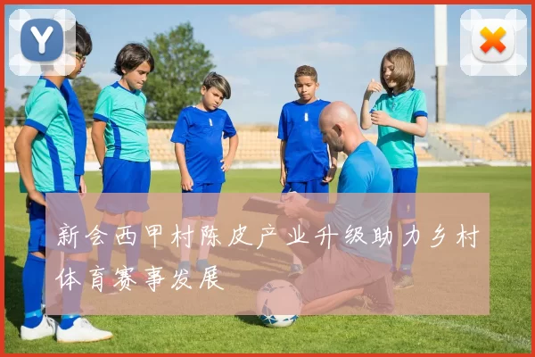 新会西甲村陈皮产业升级助力乡村体育赛事发展