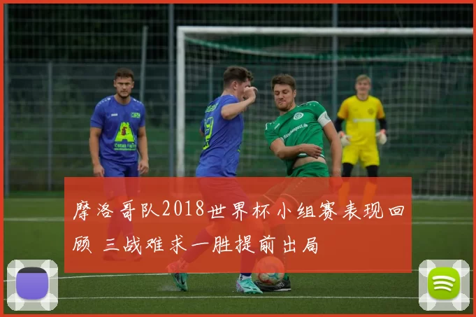 摩洛哥队2018世界杯小组赛表现回顾 三战难求一胜提前出局