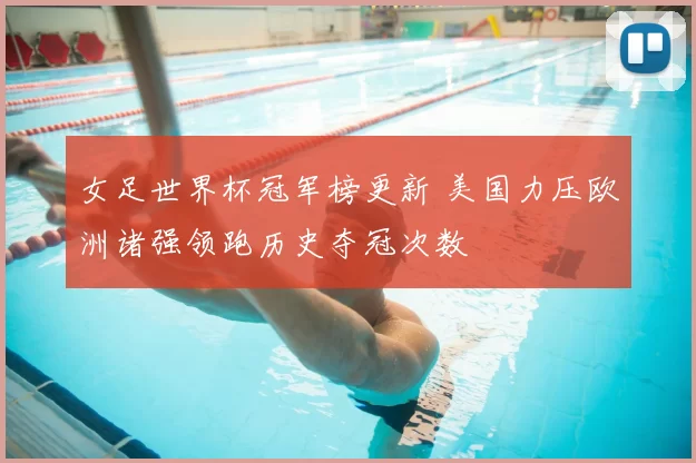 女足世界杯冠军榜更新 美国力压欧洲诸强领跑历史夺冠次数