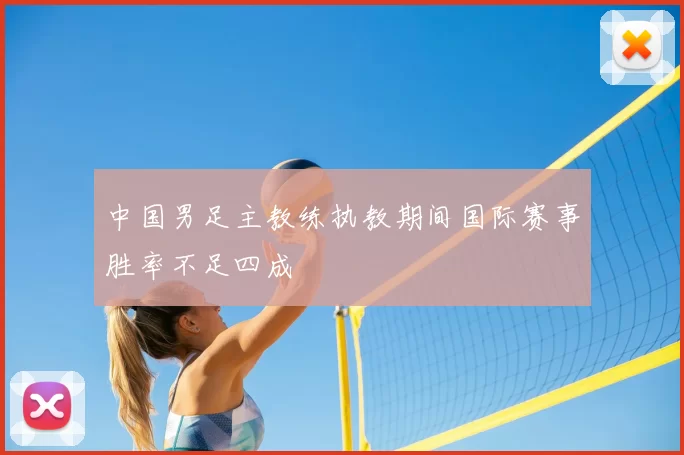 中国男足主教练执教期间国际赛事胜率不足四成